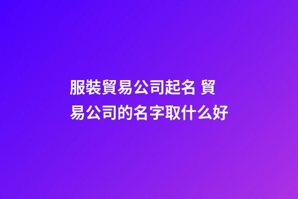 服裝貿易公司起名 貿易公司的名字取什么好